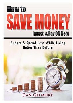 portada How to Save Money, Invest, & Pay Off Debt: Budget & Spend Less While Living Better Than Before (in English)