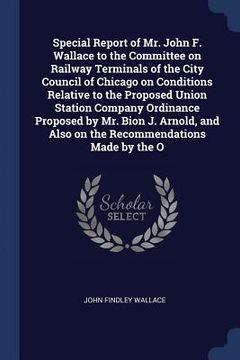 portada Special Report of Mr. John F. Wallace to the Committee on Railway Terminals of the City Council of Chicago on Conditions Relative to the Proposed Unio (en Inglés)