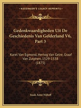 portada Gedenkwaardigheden Uit De Geschiedenis Van Gelderland V6, Part 3: Karel Van Egmond, Hertog Van Gelre, Graaf Van Zutphen, 1529-1538 (1875)