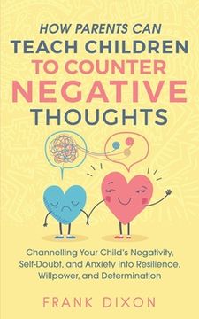 portada How Parents Can Teach Children To Counter Negative Thoughts: Channelling Your Child's Negativity, Self-Doubt and Anxiety Into Resilience, Willpower an (en Inglés)