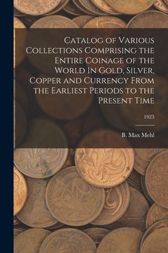 portada Catalog of Various Collections Comprising the Entire Coinage of the World In Gold, Silver, Copper and Currency From the Earliest Periods to the Presen (en Inglés)