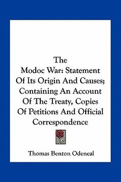 portada the modoc war: statement of its origin and causes; containing an account of the treaty, copies of petitions and official corresponden (en Inglés)