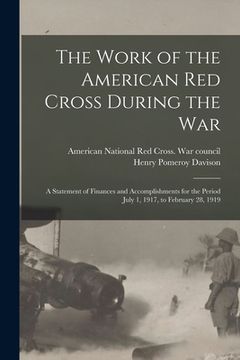 portada The Work of the American Red Cross During the War: a Statement of Finances and Accomplishments for the Period July 1, 1917, to February 28, 1919 (en Inglés)