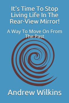 portada It's Time to Stop Living Life in the Rear-View Mirror!: A Way to Move on from the Past