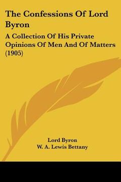 portada the confessions of lord byron: a collection of his private opinions of men and of matters (1905) (en Inglés)