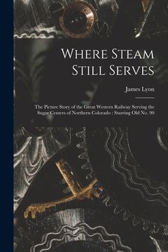 portada Where Steam Still Serves: the Picture Story of the Great Western Railway Serving the Sugar Centers of Northern Colorado: Starring Old No. 90 (en Inglés)