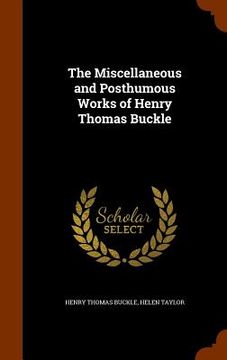 portada The Miscellaneous and Posthumous Works of Henry Thomas Buckle (en Inglés)