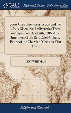 portada Jesus Christ the Resurrection and the Life. a Discourse, Delivered at Truro, on Cape-Cod, April 11th, 1786 at the Interment of the Rev. Caleb Upham, Pastor of the Church of Christ in That Town 