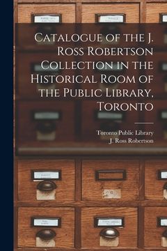 portada Catalogue of the J. Ross Robertson Collection in the Historical Room of the Public Library, Toronto [microform] (in English)