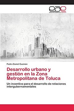 portada Desarrollo Urbano y Gestión en la Zona Metropolitana de Toluca: Un Incentivo Para el Desarrollo de Relaciones Intergubernamentales