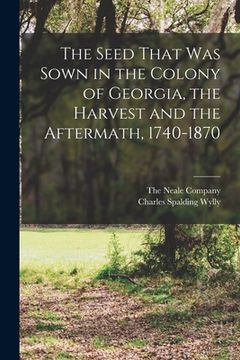 portada The Seed That was Sown in the Colony of Georgia, the Harvest and the Aftermath, 1740-1870 (en Inglés)