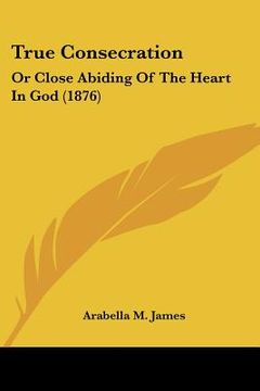 portada true consecration: or close abiding of the heart in god (1876) (in English)