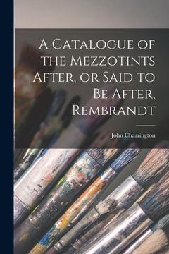 portada A Catalogue of the Mezzotints After, or Said to Be After, Rembrandt (en Inglés)