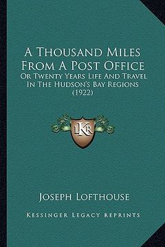 portada a   thousand miles from a post office a thousand miles from a post office: or twenty years life and travel in the hudson's bay regions or twenty years