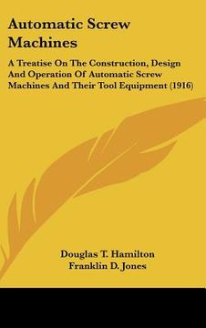 portada automatic screw machines: a treatise on the construction, design and operation of automatic screw machines and their tool equipment (1916) (en Inglés)