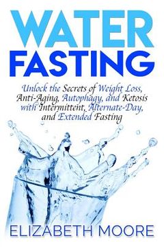 portada Water Fasting: Unlock the Secrets of Weight Loss, Anti-Aging, Autophagy, and Ketosis with Intermittent, Alternate-Day, and Extended F (en Inglés)