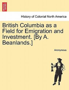 portada british columbia as a field for emigration and investment. [by a. beanlands.] (en Inglés)