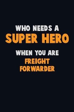 portada Who Need A SUPER HERO, When You Are Freight forwarder: 6X9 Career Pride 120 pages Writing Notebooks (en Inglés)