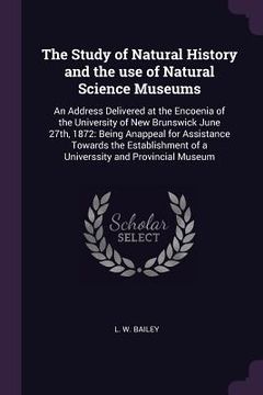 portada The Study of Natural History and the use of Natural Science Museums: An Address Delivered at the Encoenia of the University of New Brunswick June 27th