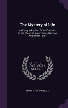 portada The Mystery of Life: An Essay in Reply to Dr. Gull's Attack on the Theory of Vitality in his Harveian Oration for 1870 (en Inglés)