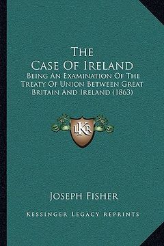 portada the case of ireland the case of ireland: being an examination of the treaty of union between great brbeing an examination of the treaty of union betwe (in English)