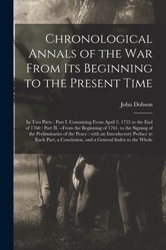 portada Chronological Annals of the War From Its Beginning to the Present Time [microform]: in Two Parts: Part I. Containing From April 2. 1755 to the End of (en Inglés)