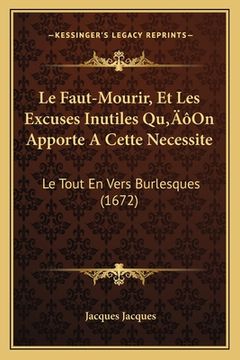 portada Le Faut-Mourir, Et Les Excuses Inutiles Qu'On Apporte A Cette Necessite: Le Tout En Vers Burlesques (1672) (in French)