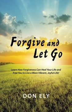 portada Forgive and Let Go: Learn How Forgiveness Can Heal Your Life and Free You to Live a More Vibrant, Joyful Life! (en Inglés)