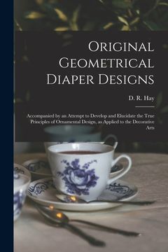 portada Original Geometrical Diaper Designs: Accompanied by an Attempt to Develop and Elucidate the True Principles of Ornamental Design, as Applied to the De (in English)