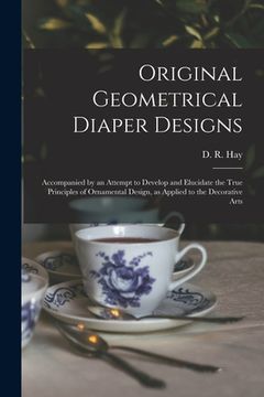 portada Original Geometrical Diaper Designs: Accompanied by an Attempt to Develop and Elucidate the True Principles of Ornamental Design, as Applied to the De