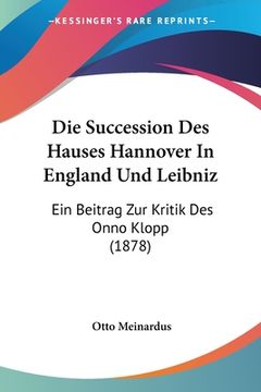 portada Die Succession Des Hauses Hannover In England Und Leibniz: Ein Beitrag Zur Kritik Des Onno Klopp (1878) (en Alemán)