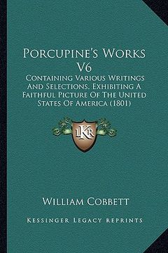 portada porcupine's works v6: containing various writings and selections, exhibiting a faithful picture of the united states of america (1801) (in English)