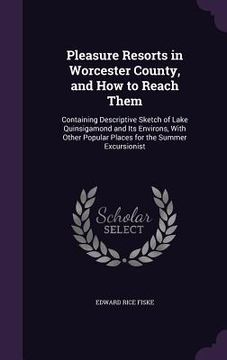 portada Pleasure Resorts in Worcester County, and How to Reach Them: Containing Descriptive Sketch of Lake Quinsigamond and Its Environs, With Other Popular P (en Inglés)