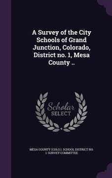 portada A Survey of the City Schools of Grand Junction, Colorado, District no. 1, Mesa County .. (en Inglés)