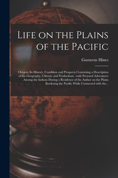 portada Life on the Plains of the Pacific [microform]: Oregon: Its History, Condition and Prospects Containing a Description of the Geography, Climate and Pro (in English)