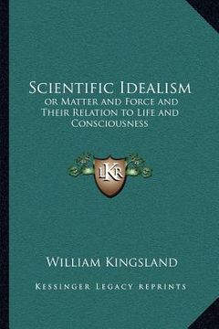 portada scientific idealism: or matter and force and their relation to life and consciousness (en Inglés)