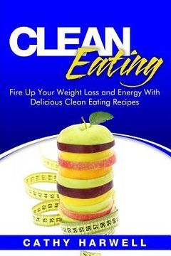 portada Clean Eating: Fire up Your Weight Loss and Energy with Amazingly Delicious Clean Eating Recipes (en Inglés)