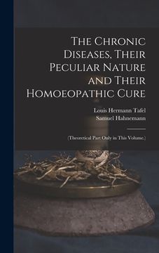 portada The Chronic Diseases, Their Peculiar Nature and Their Homoeopathic Cure: (Theoretical Part Only in This Volume.) (en Inglés)