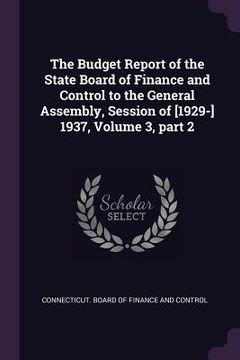 portada The Budget Report of the State Board of Finance and Control to the General Assembly, Session of [1929-] 1937, Volume 3, part 2