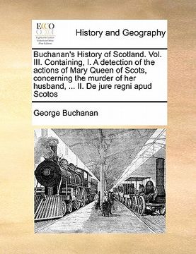portada buchanan's history of scotland. vol. iii. containing, i. a detection of the actions of mary queen of scots, concerning the murder of her husband, ... (en Inglés)