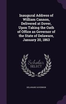 portada Inaugural Address of William Cannon, Delivered at Dover, Upon Taking the Oath of Office as Governor of the State of Delaware, January 20, 1863 (en Inglés)