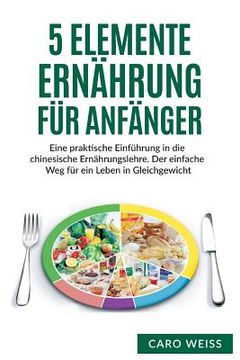 portada 5 Elemente Ernährung für Anfänger: Eine praktische Einführung in die chinesische Ernährungslehre. Der einfache Weg für ein Leben in Gleichgewicht. (in German)