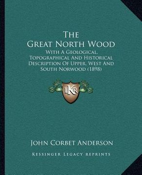 portada the great north wood: with a geological, topographical and historical description of upper, west and south norwood (1898) (en Inglés)