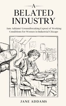 portada A Belated Industry: Jane Addams' Groundbreaking Exposé of Working Conditions for Women in Industrial Chicago (Annotated) (in English)