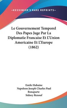 portada Le Gouvernement Temporel Des Papes Juge Par La Diplomatie Francaise Et L'Union Americaine Et L'Europe (1862) (en Francés)