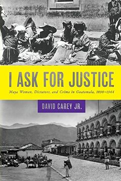 portada I ask for Justice: Maya Women, Dictators, and Crime in Guatemala, 1898–1944 (Louann Atkins Temple Women & Culture) (en Inglés)