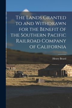 portada The Lands Granted to and Withdrawn for the Benefit of the Southern Pacific Railroad Company of California (en Inglés)