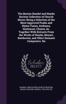 portada The Boston Handel and Haydn Society Collection of Church Music; Being a Selection of the Most Approved Psalm and Hymn Tunes, Anthems, Sentences, Chant (in English)