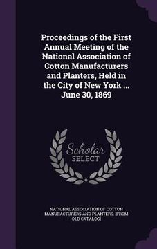 portada Proceedings of the First Annual Meeting of the National Association of Cotton Manufacturers and Planters, Held in the City of New York ... June 30, 18 (en Inglés)