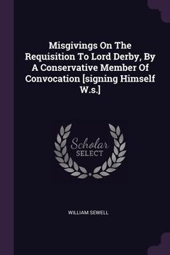 portada Misgivings On The Requisition To Lord Derby, By A Conservative Member Of Convocation [signing Himself W.s.] (en Inglés)